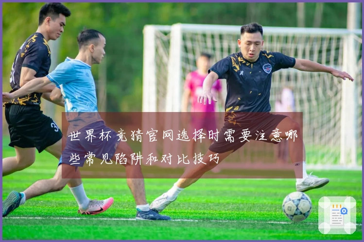 世界杯竞猜官网选择时需要注意哪些常见陷阱和对比技巧