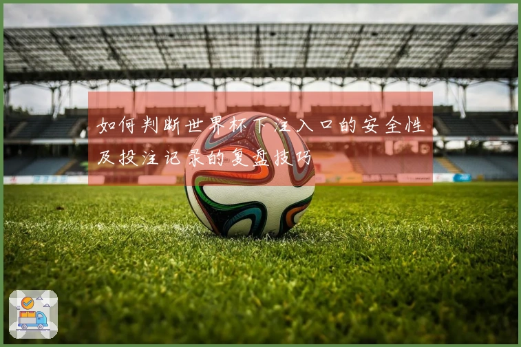 如何判断世界杯下注入口的安全性及投注记录的复盘技巧