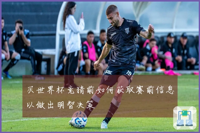 买世界杯竞猜前如何获取赛前信息以做出明智决策