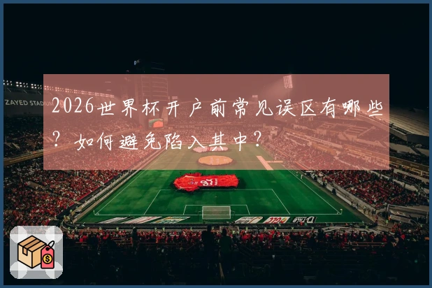 2026世界杯开户前常见误区有哪些？如何避免陷入其中？