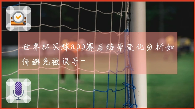 世界杯买球app赛后赔率变化分析如何避免被误导-